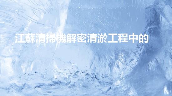 江蘇清掃機解密清淤工程中的技術突破！
